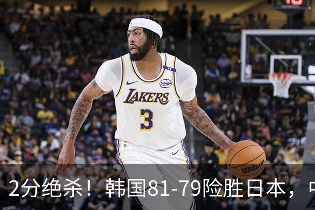 2分绝杀！韩国81-79险胜日本，中国男篮躺赢突围，惊险挺进世亚预下一轮